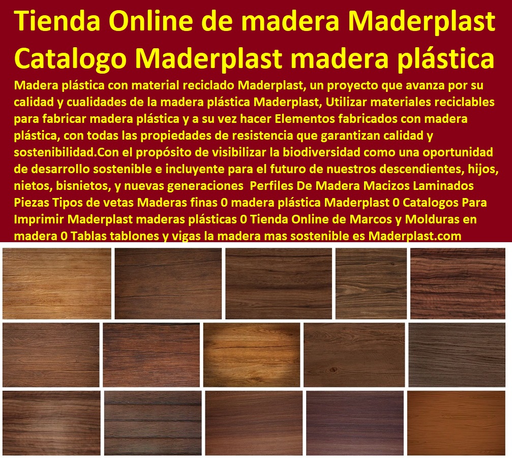  MADERA PLÁSTICA MADERPLAST 0, PERFILES DE MADERAS 0, TABLAS Y REPISA  MADERA INMUNIZADAS TRATADAS 0, PIEZAS DE MADERAS MACIZAS 0, TABLEROS  DE MADERA LAMINADAS 0, Palos Tablas Triplay Aglomerados 0, Tipos De Maderas Duras 0, Maderas Blandas 0, Maderas Preciosas 0, Maderas Exóticas 0, Clases De Maderas Finas 0, Maderas Especiales Tintóreas Resinosas Blancas 0, Perfiles De Madera Macizos Laminados Piezas Tipos de vetas Maderas finas 0 madera plástica Maderplast 0 Catalogo Para Imprimir Maderplast maderas plásticas 0 Tienda Online de Marcos y Molduras en madera 0 Tablas tablones y vigas Perfiles De Madera Macizos Laminados Piezas Tipos de vetas Maderas finas 0 madera plástica Maderplast 0 Catálogos Para Imprimir Maderplast maderas plásticas 0 Tienda Online de Marcos y Molduras en madera 0 Tablas tablones y vigas