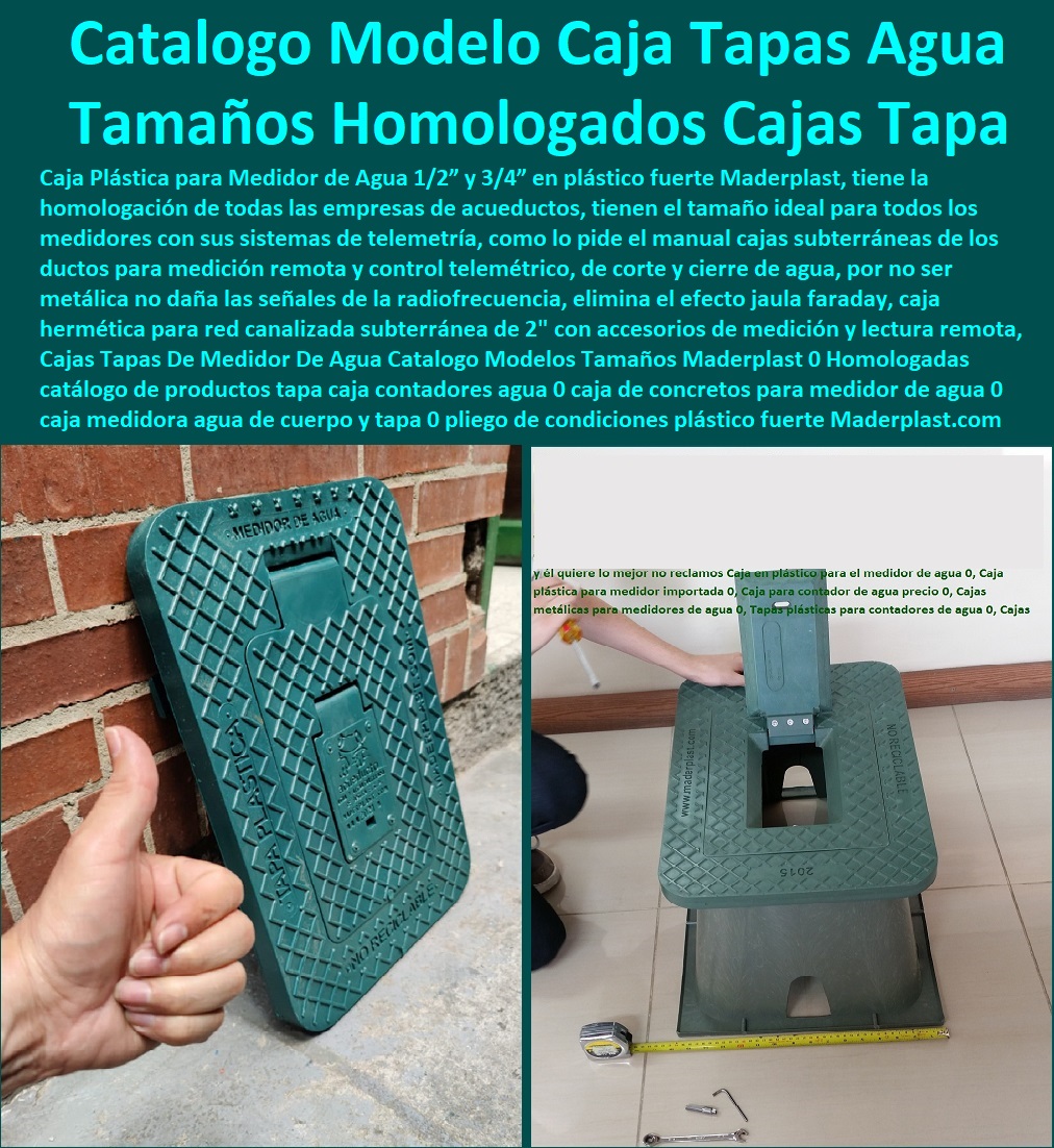 Cajas Tapas De Medidor De Agua Catalogo Modelos Tamaños Maderplast 0 Homologadas  Tapa Con Cajilla Medidor 0 Nichos De Pared Medidores Agua 0 Caja Con Tapa De Medidores Plásticas 0 Alojamiento De Medidor Domiciliario 0 Cajila 0 Nicho 0 Gabinete De Empotrar 0 Cajas Para Medidor De Agua Homologadas catálogo de productos tapa caja contadores agua 0 caja de concretos para medidor de agua 0 caja medidora agua de piso cuerpo y tapa 0 pliego de condiciones 0 Cajas Tapas De Medidor De Agua Catalogo Modelos Tamaños Maderplast 0 Homologadas catálogo de productos tapa caja contadores agua 0 caja de concretos para medidor de agua 0 caja medidora agua de piso cuerpo y tapa 0 pliego de condiciones 0