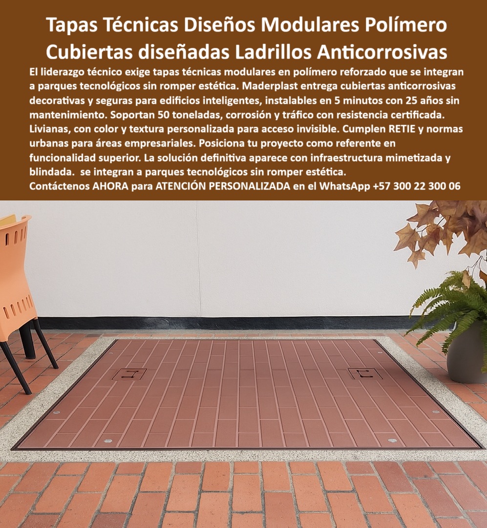 Tapa con Acabado personalizable por color y textura Maderplast Tapas Técnicas Diseño Ladrillos Maderplast: La Cubierta Invisible que Integra Ingeniería y Estética Premium sin Romper el Diseño En una terraza empresarial de alto nivel, entre mobiliario moderno y plantas, el piso de ladrillo rojo parece continuó… hasta que dos discretas argollas retráctiles revelan una gran tapa técnica modular Maderplast. Textura, color teja y juntas falsas idénticas al ladrillo real la hacen absolutamente invisible. Nadie imagina que debajo hay registros eléctricos, válvulas o cámaras técnicas. Es la tapa que arquitectos y constructores de proyectos AAA ya no conciben sin ella. En hoteles 5 estrellas, centros comerciales, parques tecnológicos y terrazas VIP, una tapa convencional rompe la estética, se corroe o se convierte en peligro. Los registros tradicionales de concreto o metal oxidado son el punto débil de cualquier diseño premium. El liderazgo actual exige tapas técnicas modulares en polímero que desaparezcan visualmente y soporten 50 toneladas sin mantenimiento por 25 años. Maderplast fabrica en Colombia la tapa invisible diseño ladrillo que ya es especificación de los mejores arquitectos. Moldeada en polímero estructural reforzado, imita perfectamente ladrillo cocido, madera, piedra, césped o cualquier textura y color que necesites. Es 100 % anticorrosiva, ultraliviana, se instala en 5 minutos y resiste tráfico pesado, rayos UV y corrosión sin decolorar nunca. Solo dos argollas retráctiles delatan su presencia; el resto es puro diseño integrado. ¿Buscas una tapa camuflada polímero ladrillo de 50 ton que pase totalmente desapercibida? Esta misma tapa modular imitación baldosa roja ya cubre registros en los hoteles y centros comerciales más exigentes del país. ¿Necesitas tapa invisible centro comercial lujo que soporte camiones de carga? Certificada 50 toneladas y antiderrapante incluso mojada. ¿Quieres una tapa técnica con integración estética perfecta para parque tecnológico o terraza restaurante? Personalizamos textura, color y hasta logo discreto para que sea 100 % mimética con tu piso real. TESTIMONIO REAL – HOTEL DANN CARLTON BELFORT MEDELLÍN – GRUPO OXFORD “En el Hotel Dann Carlton Belfort Medellín los arquitectos exigían que los registros técnicos desaparecieran totalmente en la terraza principal. Instalamos las Tapas Técnicas Diseño Ladrillos Maderplast imitación exacta del ladrillo existente y el resultado fue espectacular: nadie nota las tapas aunque pasan 50 toneladas de camiones de carga. Llevamos 4 años sin una sola reparación, sin decoloración y los huéspedes creen que el piso continuó. Hoy todas nuestras terrazas y zonas comunes solo usan Maderplast.” — Arq. Camila Restrepo, Directora de Proyectos Hoteleros Grupo Oxford – Medellín En Maderplast convertimos tu render en realidad: diseñamos la tapa exacta a tu muestra de piso, entregamos prototipo rápido, certificados de carga y producción en serie con calidad controlada. Da igual que necesites tapa invisible tráfico peatonal premium, tapa diseño ladrillo parque tecnológico o tapa camuflada zona vip empresarial; la fabricamos, la mimetizamos y la instalamos sin obra civil. Deja de sacrificar estética por funcionalidad. Posiciona tu proyecto como referente en diseño inteligente con la única tapa que desaparece y protege al mismo tiempo. Escribe ahora al WhatsApp +57 300 22 300 06 y habla directamente con un ingeniero especialista en acabados miméticos. Envíanos una foto de tu piso y las medidas; en horas tendrás cotización técnica y renders de cómo quedará tu tapa 100 % invisible. Maderplast – Donde la ingeniería se funde con el diseño y desaparece. Contacta ya y eleva tu proyecto al siguiente nivel. 0 Tapas técnicas modulares en polímero estructural reforzado ideales para áreas empresariales pa00 Tapa con Acabado personalizable por color y textura Maderplast 0 Tapas técnicas modulares en polímero estructural reforzado ideales para áreas empresariales pa00 Tapas Técnicas Diseño Ladrillos Maderplast: La Cubierta Invisible que Integra Ingeniería y Estética Premium sin Romper el Diseño En una terraza empresarial de alto nivel, entre mobiliario moderno y plantas, el piso de ladrillo rojo parece continuó… hasta que dos discretas argollas retráctiles revelan una gran tapa técnica modular Maderplast. Textura, color teja y juntas falsas idénticas al ladrillo real la hacen absolutamente invisible. Nadie imagina que debajo hay registros eléctricos, válvulas o cámaras técnicas. Es la tapa que arquitectos y constructores de proyectos AAA ya no conciben sin ella. En hoteles 5 estrellas, centros comerciales, parques tecnológicos y terrazas VIP, una tapa convencional rompe la estética, se corroe o se convierte en peligro. Los registros tradicionales de concreto o metal oxidado son el punto débil de cualquier diseño premium. El liderazgo actual exige tapas técnicas modulares en polímero que desaparezcan visualmente y soporten 50 toneladas sin mantenimiento por 25 años. Maderplast fabrica en Colombia la tapa invisible diseño ladrillo que ya es especificación de los mejores arquitectos. Moldeada en polímero estructural reforzado, imita perfectamente ladrillo cocido, madera, piedra, césped o cualquier textura y color que necesites. Es 100 % anticorrosiva, ultraliviana, se instala en 5 minutos y resiste tráfico pesado, rayos UV y corrosión sin decolorar nunca. Solo dos argollas retráctiles delatan su presencia; el resto es puro diseño integrado. ¿Buscas una tapa camuflada polímero ladrillo de 50 ton que pase totalmente desapercibida? Esta misma tapa modular imitación baldosa roja ya cubre registros en los hoteles y centros comerciales más exigentes del país. ¿Necesitas tapa invisible centro comercial lujo que soporte camiones de carga? Certificada 50 toneladas y antiderrapante incluso mojada. ¿Quieres una tapa técnica con integración estética perfecta para parque tecnológico o terraza restaurante? Personalizamos textura, color y hasta logo discreto para que sea 100 % mimética con tu piso real. TESTIMONIO REAL – HOTEL DANN CARLTON BELFORT MEDELLÍN – GRUPO OXFORD “En el Hotel Dann Carlton Belfort Medellín los arquitectos exigían que los registros técnicos desaparecieran totalmente en la terraza principal. Instalamos las Tapas Técnicas Diseño Ladrillos Maderplast imitación exacta del ladrillo existente y el resultado fue espectacular: nadie nota las tapas aunque pasan 50 toneladas de camiones de carga. Llevamos 4 años sin una sola reparación, sin decoloración y los huéspedes creen que el piso continuó. Hoy todas nuestras terrazas y zonas comunes solo usan Maderplast.” — Arq. Camila Restrepo, Directora de Proyectos Hoteleros Grupo Oxford – Medellín En Maderplast convertimos tu render en realidad: diseñamos la tapa exacta a tu muestra de piso, entregamos prototipo rápido, certificados de carga y producción en serie con calidad controlada. Da igual que necesites tapa invisible tráfico peatonal premium, tapa diseño ladrillo parque tecnológico o tapa camuflada zona vip empresarial; la fabricamos, la mimetizamos y la instalamos sin obra civil. Deja de sacrificar estética por funcionalidad. Posiciona tu proyecto como referente en diseño inteligente con la única tapa que desaparece y protege al mismo tiempo. Escribe ahora al WhatsApp +57 300 22 300 06 y habla directamente con un ingeniero especialista en acabados miméticos. Envíanos una foto de tu piso y las medidas; en horas tendrás cotización técnica y renders de cómo quedará tu tapa 100 % invisible. Maderplast – Donde la ingeniería se funde con el diseño y desaparece. Contacta ya y eleva tu proyecto al siguiente nivel.