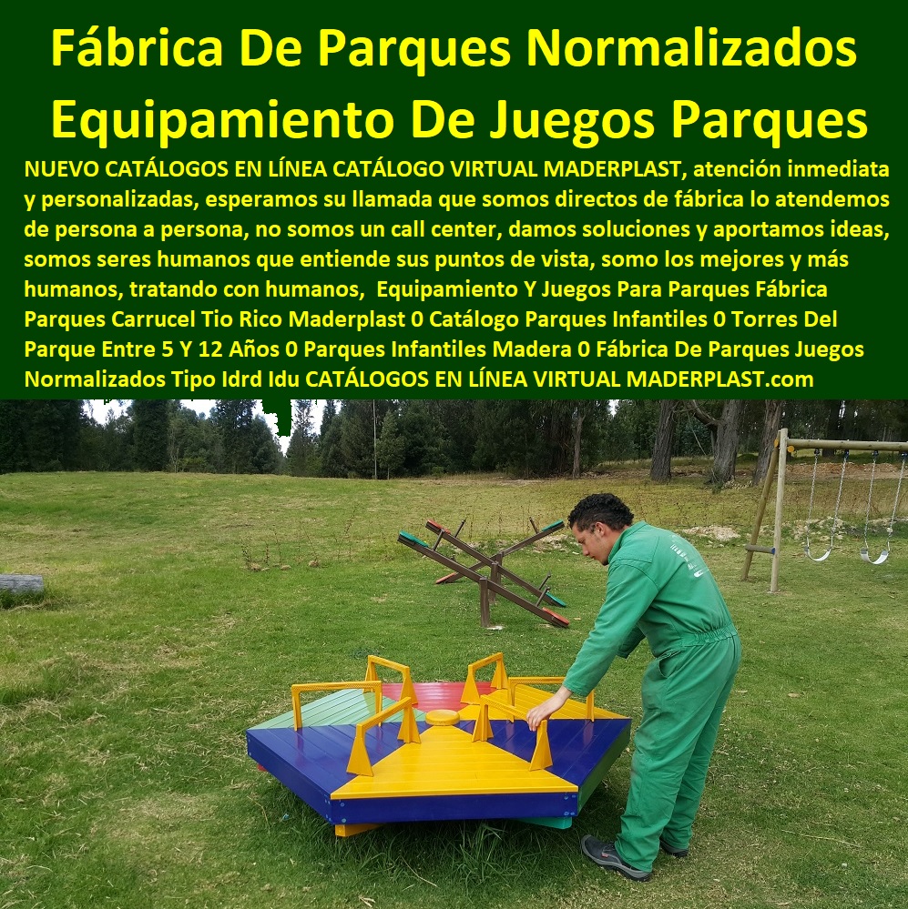 Equipamiento Y Juegos Para Parques Fábrica Parques Carrusel Tio Rico Maderplast 0 Catálogo Parques Infantiles 0 Torres Del Parque Entre 5 Y 12 Años 0 Parques Infantiles Madera 0 Fábrica De Parques Juegos Normalizados Tipo Idrd Idu 000 Equipamiento Y Juegos Para Parques Fábrica Parques Carrusel Tio Rico Maderplast 0 Catálogo Parques Infantiles 0 Torres Del Parque Entre 5 Y 12 Años 0 Parques Infantiles Madera 0 Fábrica De Parques Juegos Normalizados Tipo Idrd Idu 000 